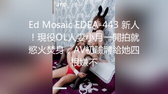 Ed Mosaic EDEA-443 新人！現役OL人妻小月一開拍就慾火焚身，AV初驗體給她四根嫌不