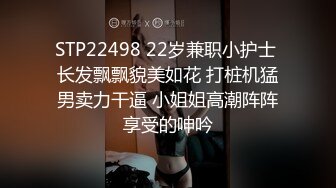 STP22498 22岁兼职小护士 长发飘飘貌美如花 打桩机猛男卖力干逼 小姐姐高潮阵阵享受的呻吟