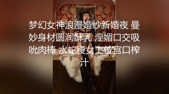 梦幻女神浪漫婚纱新婚夜 曼妙身材圆润酥乳 淫媚口交吸吮肉棒 水蛇腰女上位宫口榨汁