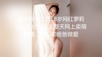 真实快手江西18岁网红萝莉父女乱伦，女儿整天网上卖萌发骚，自拍和爸爸做爱