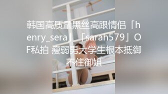 韩国高质量黑丝高跟情侣「henry_sera」「sarah579」OF私拍 瘦弱男大学生根本抵御不住御姐