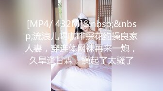 [MP4/ 432M]&nbsp;&nbsp;流浪儿喝咖啡探花约操良家人妻，穿连体网袜再来一炮，久旱逢甘霖，操起了太骚了