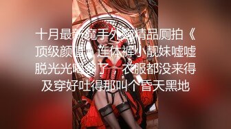 十月最新魔手外购精品厕拍《顶级颜值》连体裤小靓妹嘘嘘脱光光喝多了，衣服都没来得及穿好吐得那叫个昏天黑地