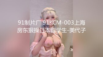 91制片厂 91KCM-003上海房东狠操日本留学生-美代子