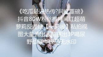 《吃瓜最近热传?网红重磅》抖音80W粉丝推特网红超萌萝莉反差婊【一只喔】私拍视图大量流出人前露出3P喝尿野战骚中极品无水印