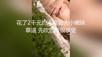 花了2千元约人瘦奶大小嫩妹草逼 先吹后草很享受