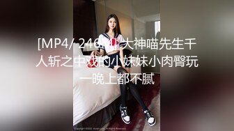 [MP4/ 246M] 大神喵先生千人斩之中戏的小妹妹小肉臀玩一晚上都不腻