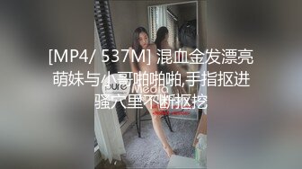 [MP4/ 537M] 混血金发漂亮萌妹与小哥啪啪啪,手指抠进骚穴里不断抠挖