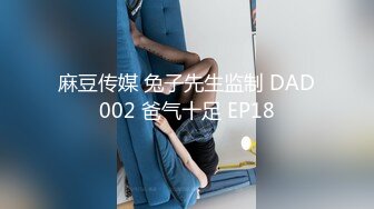 麻豆传媒 兔子先生监制 DAD002 爸气十足 EP18