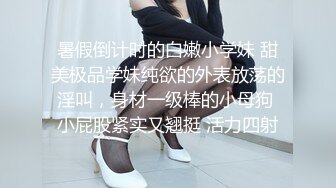 暑假倒计时的白嫩小学妹 甜美极品学妹纯欲的外表放荡的淫叫，身材一级棒的小母狗 小屁股紧实又翘挺 活力四射