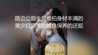 路边公厕全景偷拍身材丰满的美少妇肥美的鲍鱼保养的还挺嫩