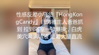 性感反差小骚货『HongKongCandy』自嗨被主人爸爸抓到 拉到浴室一顿爆操，白虎美穴灌满精液 顺着大腿直流