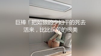 巨棒！把如狼的少妇干的死去活来，比比保养的很美