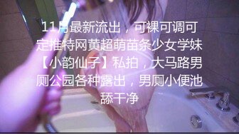 11月最新流出，可裸可调可定推特网黄超萌苗条少女学妹【小韵仙子】私拍，大马路男厕公园各种露出，男厕小便池舔干净