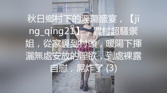 秋日鄉村下的淫蕩盛宴，【jing_qing21】，農村超騷禦姐，從家裏到村頭，暖陽下揮灑無處安放的淫欲，到處裸露自慰，屌炸了 (3)