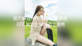 国产麻豆AV节目 kiss糖果屋 EP2 麻豆女神咸湿舌吻秀