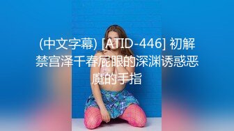 (中文字幕) [ATID-446] 初解禁宫泽千春屁眼的深渊诱惑恶魔的手指