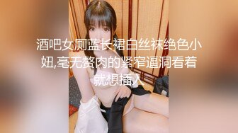 酒吧女厕蓝长裙白丝袜绝色小妞,毫无赘肉的紧窄逼洞看着就想插入