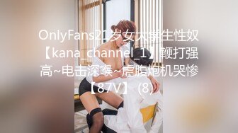 OnlyFans21岁女大学生性奴【kana_channel_1】鞭打强高~电击深喉~虐腹炮机哭惨【87V】 (8)