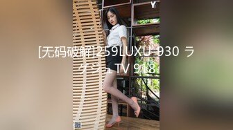 [无码破解]259LUXU-930 ラグジュTV 918