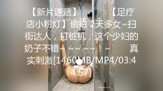 【新片速遞】 ✨✨✨♈【足疗店小粉灯】偷拍 2天多女~扫街达人，打桩机，这个少妇的奶子不错~ ~~ ~~！~✨✨✨真实刺激[1460MB/MP4/03:44:57]