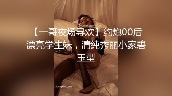 【一哥夜场寻欢】约炮00后漂亮学生妹，清纯秀丽小家碧玉型