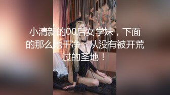 小清新的00后女学妹，下面的那么地干净，从没有被开荒过的圣地！